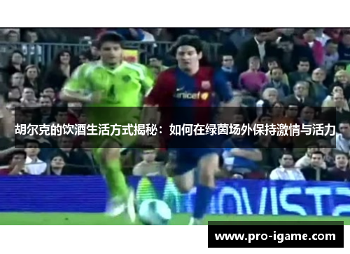 胡尔克的饮酒生活方式揭秘:如何在绿茵场外保持激情与活力