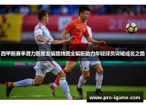西甲新赛季潜力新星发展路线图全解析助力年轻球员突破成名之路 西甲新赛季潜力新星发展路线图全解析助力年轻球员突破成名之路