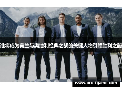 谁将成为荷兰与奥地利经典之战的关键人物引领胜利之路 谁将成为荷兰与奥地利经典之战的关键人物引领胜利之路
