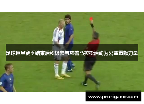 足球巨星赛季结束后积极参与慈善马拉松活动为公益贡献力量 足球巨星赛季结束后积极参与慈善马拉松活动为公益贡献力量