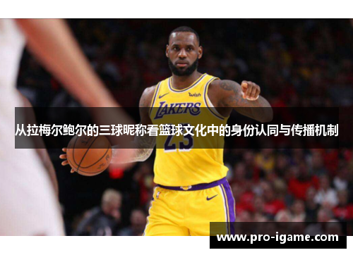 从拉梅尔鲍尔的三球昵称看篮球文化中的身份认同与传播机制 从拉梅尔鲍尔的三球昵称看篮球文化中的身份认同与传播机制