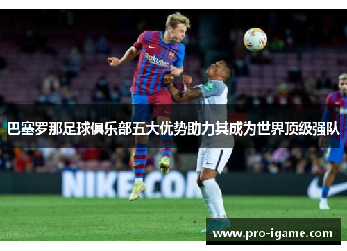 巴塞罗那足球俱乐部五大优势助力其成为世界顶级强队 巴塞罗那足球俱乐部五大优势助力其成为世界顶级强队