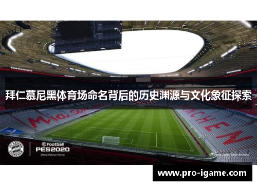 拜仁慕尼黑体育场命名背后的历史渊源与文化象征探索 拜仁慕尼黑体育场命名背后的历史渊源与文化象征探索