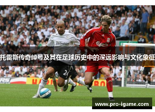 托雷斯传奇绰号及其在足球历史中的深远影响与文化象征 托雷斯传奇绰号及其在足球历史中的深远影响与文化象征