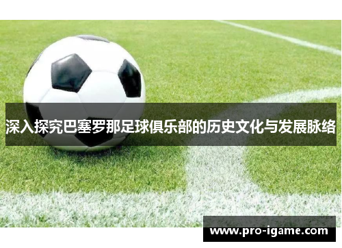 深入探究巴塞罗那足球俱乐部的历史文化与发展脉络 深入探究巴塞罗那足球俱乐部的历史文化与发展脉络