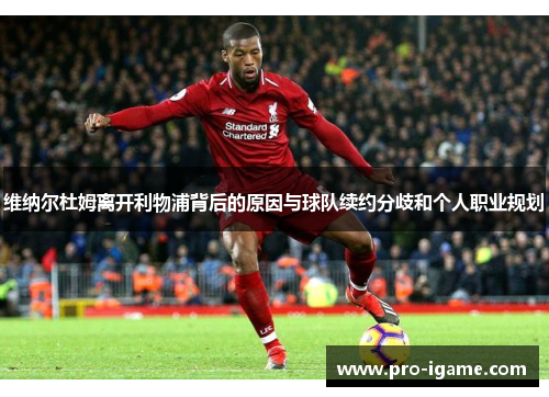 维纳尔杜姆离开利物浦背后的原因与球队续约分歧和个人职业规划 维纳尔杜姆离开利物浦背后的原因与球队续约分歧和个人职业规划