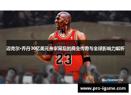 迈克尔·乔丹30亿美元身家背后的商业传奇与全球影响力解析