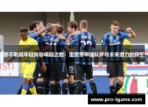 那不勒斯年轻阵容崛起之路:重塑意甲强队梦与未来潜力的探索 那不勒斯年轻阵容崛起之路:重塑意甲强队梦与未来潜力的探索