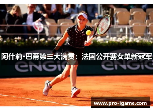 阿什莉·巴蒂第三大满贯：法国公开赛女单新冠军