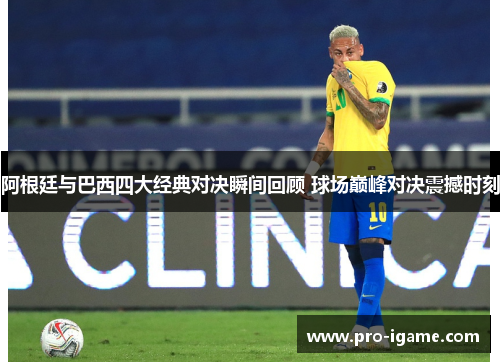 阿根廷与巴西四大经典对决瞬间回顾 球场巅峰对决震撼时刻
