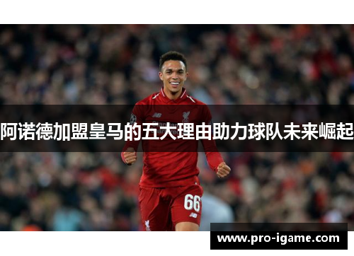阿诺德加盟皇马的五大理由助力球队未来崛起 阿诺德加盟皇马的五大理由助力球队未来崛起