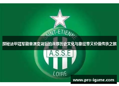 探秘法甲冠军徽章演变背后的深厚历史文化与象征意义价值传承之旅 探秘法甲冠军徽章演变背后的深厚历史文化与象征意义价值传承之旅