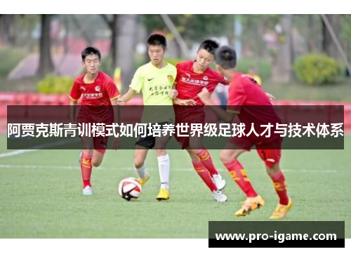 阿贾克斯青训模式如何培养世界级足球人才与技术体系