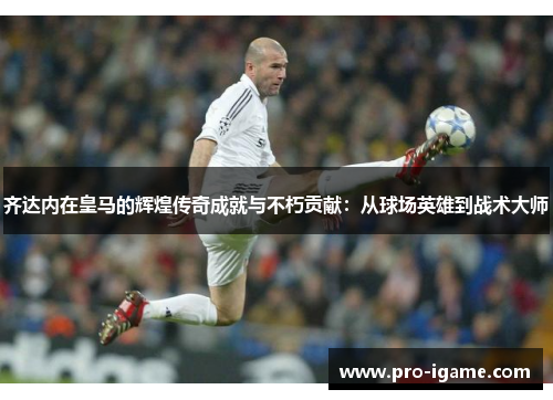 齐达内在皇马的辉煌传奇成就与不朽贡献：从球场英雄到战术大师