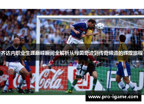 齐达内职业生涯巅峰瞬间全解析从绿茵奇迹到传奇缔造的辉煌旅程