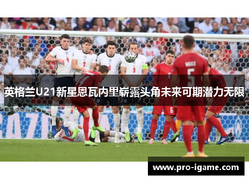 英格兰U21新星恩瓦内里崭露头角未来可期潜力无限