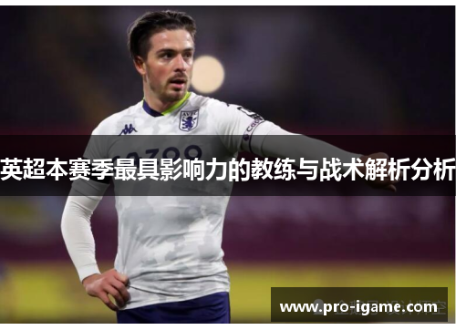 英超本赛季最具影响力的教练与战术解析分析