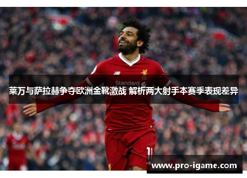 莱万与萨拉赫争夺欧洲金靴激战 解析两大射手本赛季表现差异