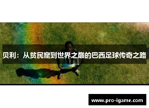 贝利：从贫民窟到世界之巅的巴西足球传奇之路