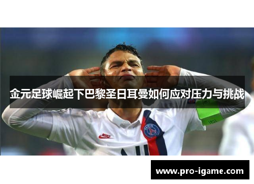 金元足球崛起下巴黎圣日耳曼如何应对压力与挑战 金元足球崛起下巴黎圣日耳曼如何应对压力与挑战