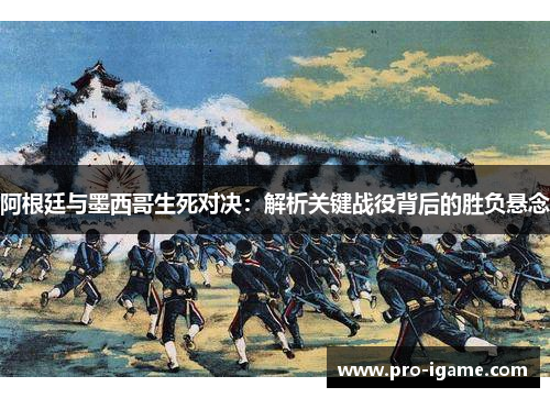 阿根廷与墨西哥生死对决：解析关键战役背后的胜负悬念