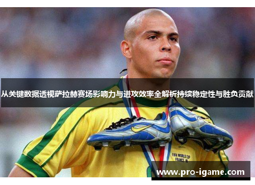 从关键数据透视萨拉赫赛场影响力与进攻效率全解析持续稳定性与胜负贡献