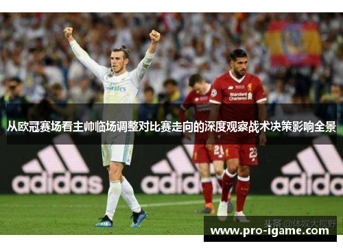 从欧冠赛场看主帅临场调整对比赛走向的深度观察战术决策影响全景