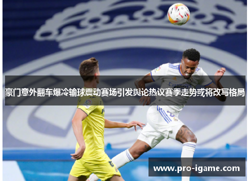 豪门意外翻车爆冷输球震动赛场引发舆论热议赛季走势或将改写格局