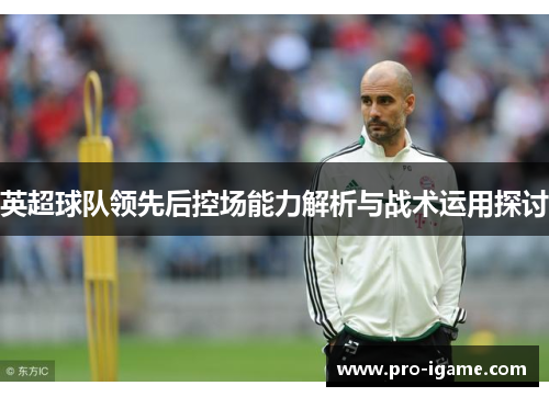 英超球队领先后控场能力解析与战术运用探讨 英超球队领先后控场能力解析与战术运用探讨