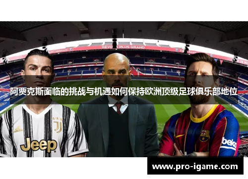 阿贾克斯面临的挑战与机遇如何保持欧洲顶级足球俱乐部地位 阿贾克斯面临的挑战与机遇如何保持欧洲顶级足球俱乐部地位