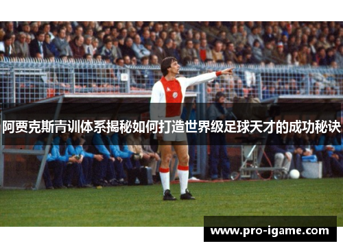 阿贾克斯青训体系揭秘如何打造世界级足球天才的成功秘诀