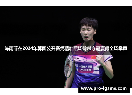 陈雨菲在2024年韩国公开赛凭精准后场劈杀夺冠赢得全场掌声 陈雨菲在2024年韩国公开赛凭精准后场劈杀夺冠赢得全场掌声