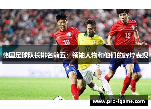 韩国足球队长排名前五:领袖人物和他们的辉煌表现 韩国足球队长排名前五:领袖人物和他们的辉煌表现