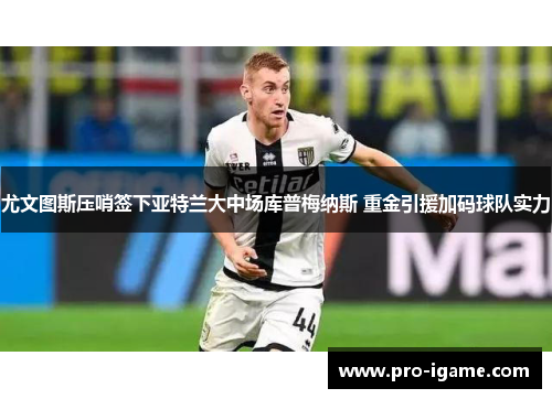 尤文图斯压哨签下亚特兰大中场库普梅纳斯 重金引援加码球队实力