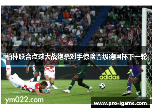柏林联合点球大战绝杀对手惊险晋级德国杯下一轮 柏林联合点球大战绝杀对手惊险晋级德国杯下一轮