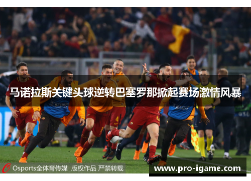 马诺拉斯关键头球逆转巴塞罗那掀起赛场激情风暴