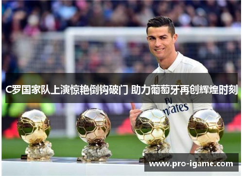 C罗国家队上演惊艳倒钩破门 助力葡萄牙再创辉煌时刻
