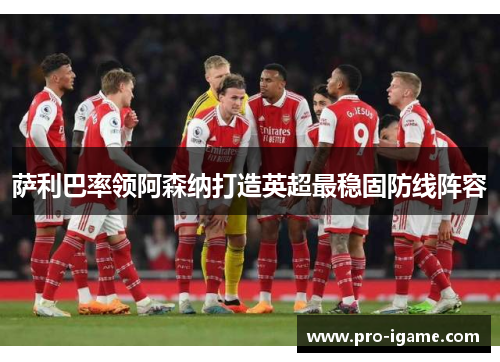 萨利巴率领阿森纳打造英超最稳固防线阵容 萨利巴率领阿森纳打造英超最稳固防线阵容