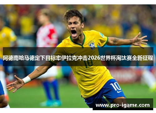 阿德南哈马德定下目标率伊拉克冲击2026世界杯淘汰赛全新征程 阿德南哈马德定下目标率伊拉克冲击2026世界杯淘汰赛全新征程
